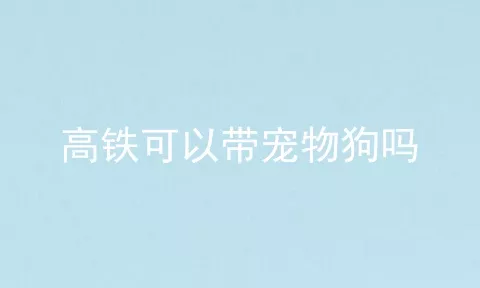 高铁可以带宠物狗吗