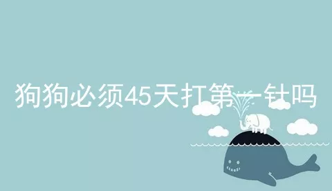 狗狗必须45天打第一针吗