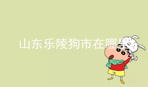 山东乐陵狗市在哪里