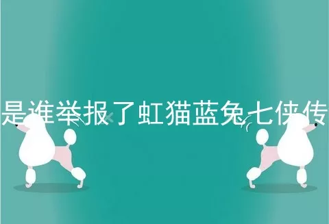 是谁举报了虹猫蓝兔七侠传