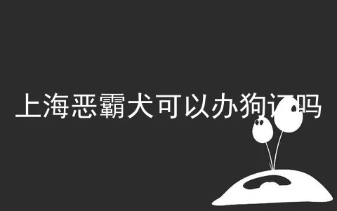 上海恶霸犬可以办狗证吗