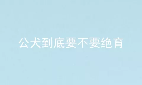 公犬到底要不要绝育