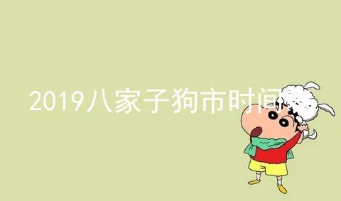 2019八家子狗市时间表