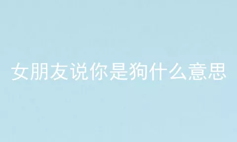 女朋友说你是狗什么意思