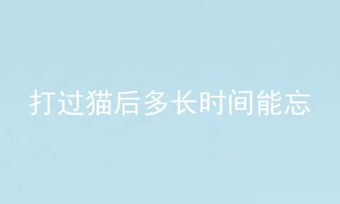 打过猫后多长时间能忘