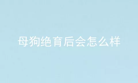 母狗绝育后会怎么样