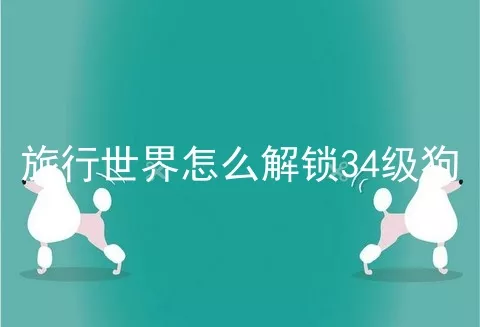 旅行世界怎么解锁34级狗