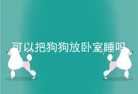 可以把狗狗放卧室睡吗