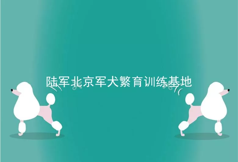 陆军北京军犬繁育训练基地