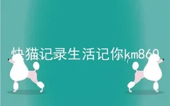 快猫记录生活记你km860