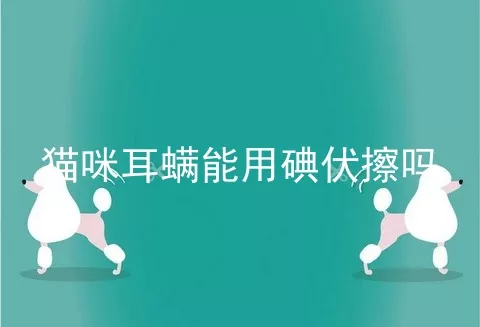 猫咪耳螨能用碘伏擦吗