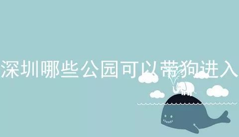 深圳哪些公园可以带狗进入