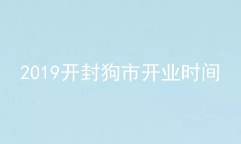 2019开封狗市开业时间