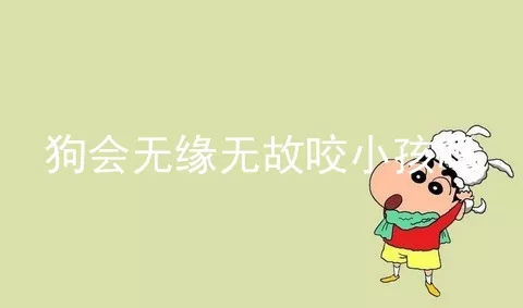 狗会无缘无故咬小孩吗