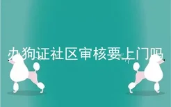 办狗证社区审核要上门吗