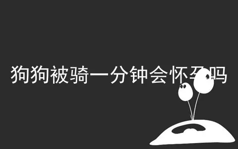 狗狗被骑一分钟会怀孕吗