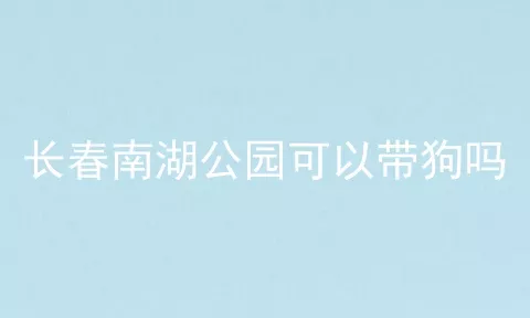 长春南湖公园可以带狗吗