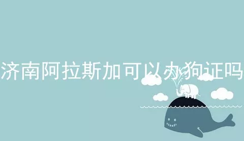 济南阿拉斯加可以办狗证吗