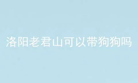 洛阳老君山可以带狗狗吗