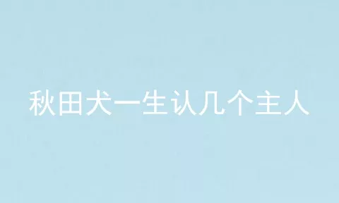 秋田犬一生认几个主人