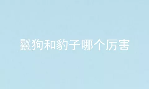 鬣狗和豹子哪个厉害