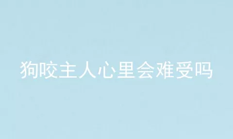 狗咬主人心里会难受吗